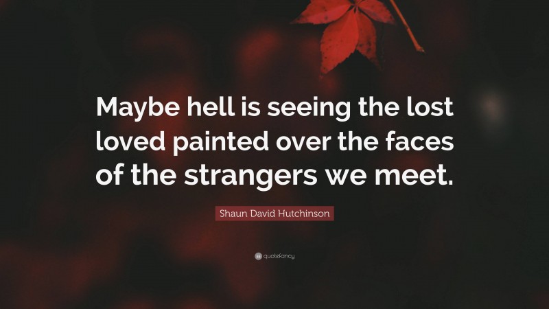 Shaun David Hutchinson Quote: “Maybe hell is seeing the lost loved painted over the faces of the strangers we meet.”