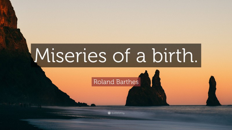 Roland Barthes Quote: “Miseries of a birth.”