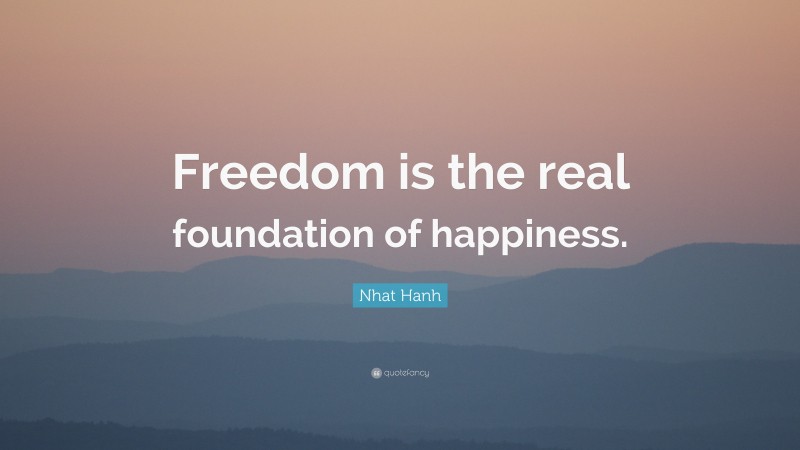Nhat Hanh Quote: “Freedom is the real foundation of happiness.”