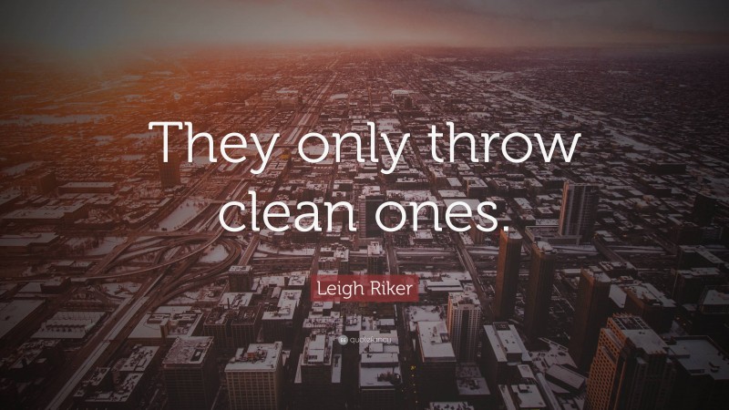 Leigh Riker Quote: “They only throw clean ones.”