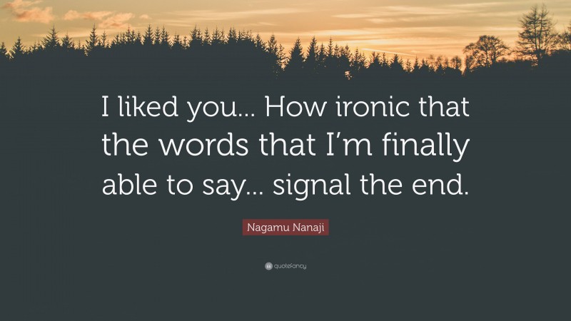Nagamu Nanaji Quote: “I liked you... How ironic that the words that I’m finally able to say... signal the end.”