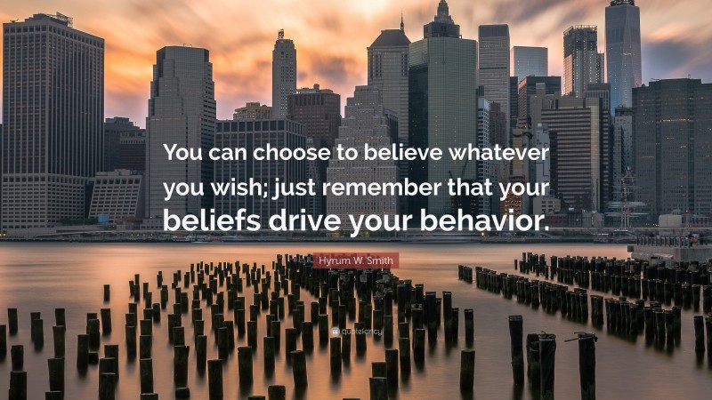 Hyrum W. Smith Quote: “You can choose to believe whatever you wish; just remember that your beliefs drive your behavior.”