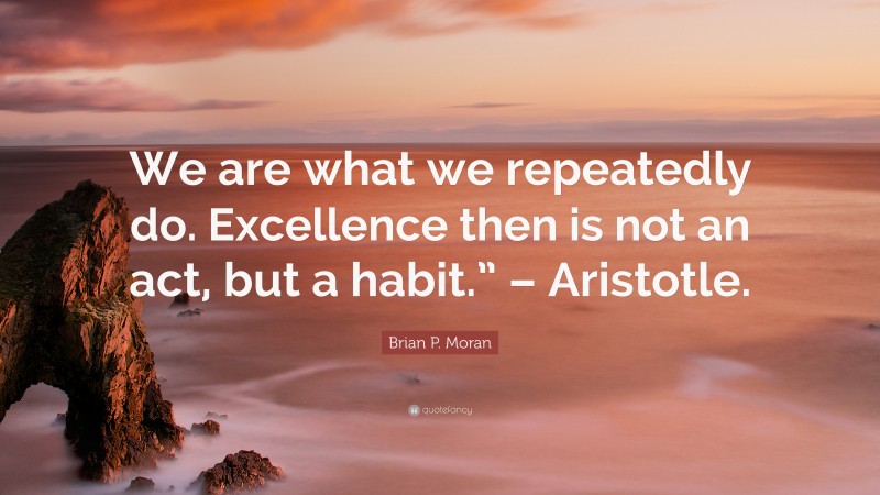 Brian P. Moran Quote: “We are what we repeatedly do. Excellence then is not an act, but a habit.” – Aristotle.”