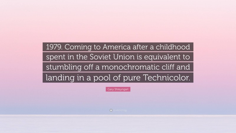 Gary Shteyngart Quote: “1979. Coming to America after a childhood spent in the Soviet Union is equivalent to stumbling off a monochromatic cliff and landing in a pool of pure Technicolor.”