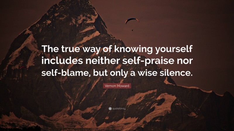 Vernon Howard Quote: “The true way of knowing yourself includes neither self-praise nor self-blame, but only a wise silence.”