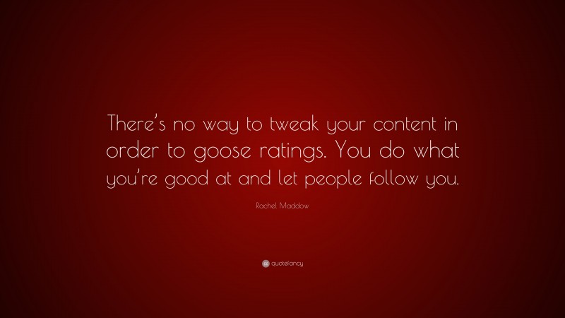 Rachel Maddow Quote: “There’s no way to tweak your content in order to goose ratings. You do what you’re good at and let people follow you.”