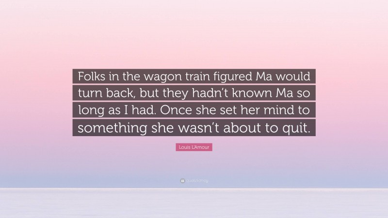 Louis L'Amour Quote: “Folks in the wagon train figured Ma would turn back, but they hadn’t known Ma so long as I had. Once she set her mind to something she wasn’t about to quit.”