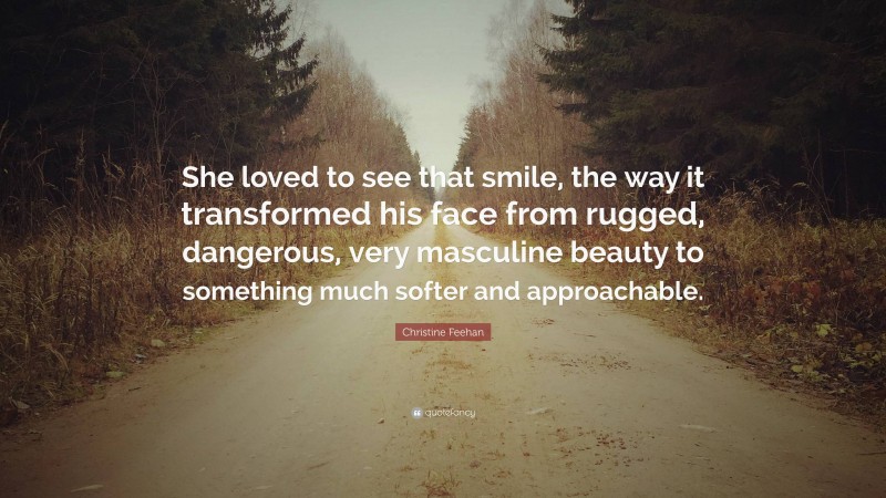 Christine Feehan Quote: “She loved to see that smile, the way it transformed his face from rugged, dangerous, very masculine beauty to something much softer and approachable.”