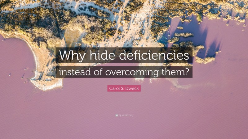 Carol S. Dweck Quote: “Why hide deficiencies instead of overcoming them?”