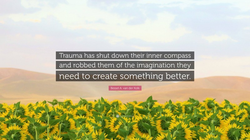 Bessel A. van der Kolk Quote: “Trauma has shut down their inner compass and robbed them of the imagination they need to create something better.”