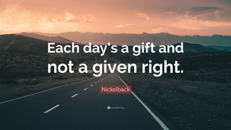 Nickelback Quote: “Each day’s a gift and not a given right.”