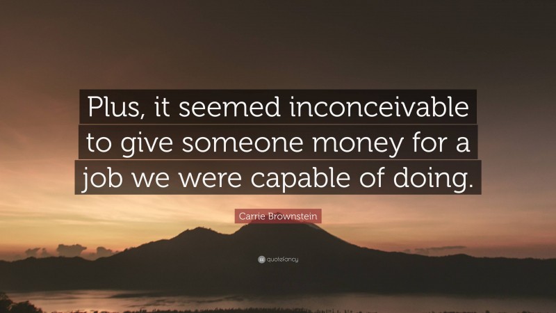 Carrie Brownstein Quote: “Plus, it seemed inconceivable to give someone money for a job we were capable of doing.”