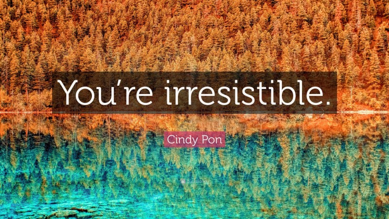 Cindy Pon Quote: “You’re irresistible.”