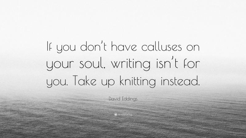 David Eddings Quote: “If you don’t have calluses on your soul, writing isn’t for you. Take up knitting instead.”