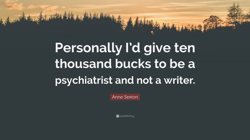 Anne Sexton Quote: “Personally I’d give ten thousand bucks to be a psychiatrist and not a writer.”