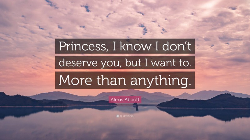 Alexis Abbott Quote: “Princess, I know I don’t deserve you, but I want to. More than anything.”