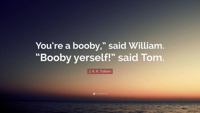 J. R. R. Tolkien Quote: “You’re a booby,” said William. “Booby yerself!” said Tom.”