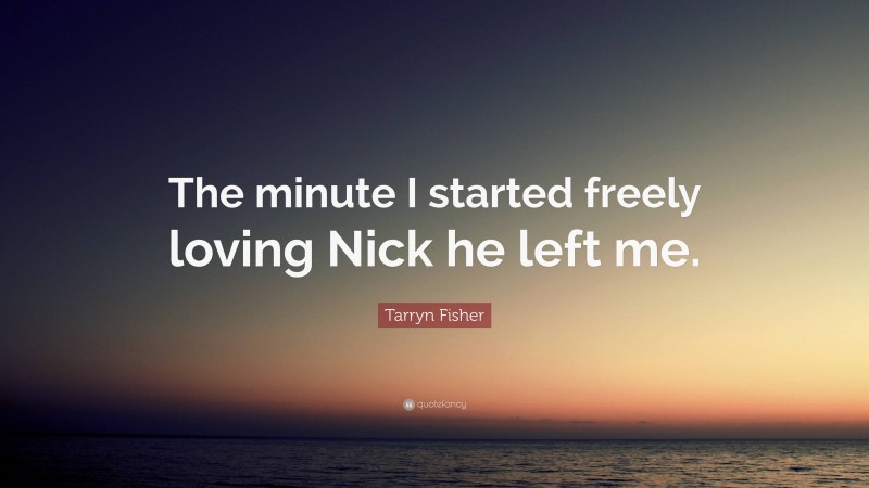 Tarryn Fisher Quote: “The minute I started freely loving Nick he left me.”