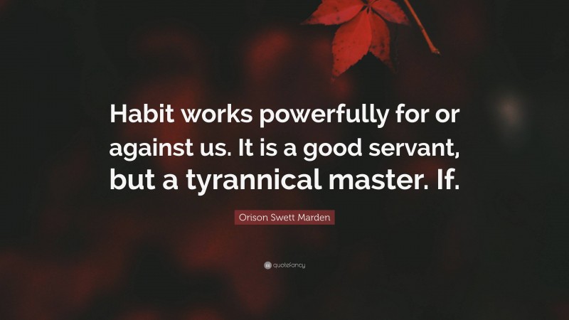 Orison Swett Marden Quote: “Habit works powerfully for or against us. It is a good servant, but a tyrannical master. If.”