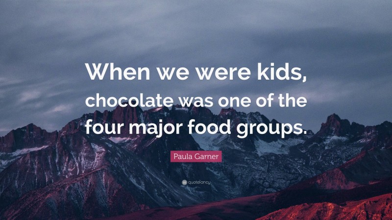 Paula Garner Quote: “When we were kids, chocolate was one of the four major food groups.”