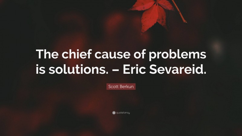 Scott Berkun Quote: “The chief cause of problems is solutions. – Eric Sevareid.”