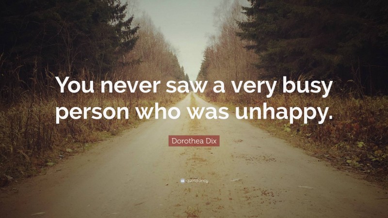 Dorothea Dix Quote: “You never saw a very busy person who was unhappy.”