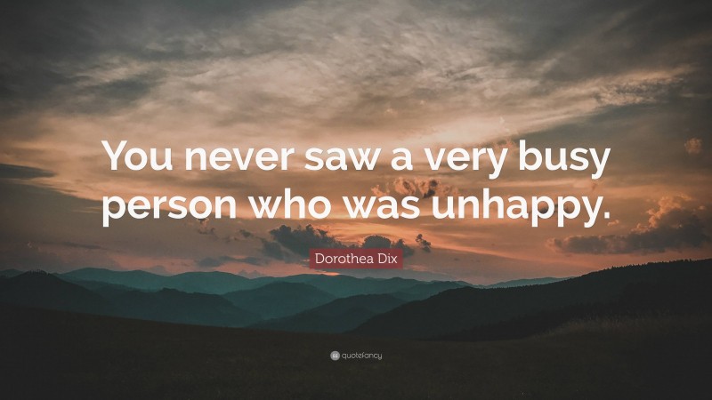 Dorothea Dix Quote: “You never saw a very busy person who was unhappy.”