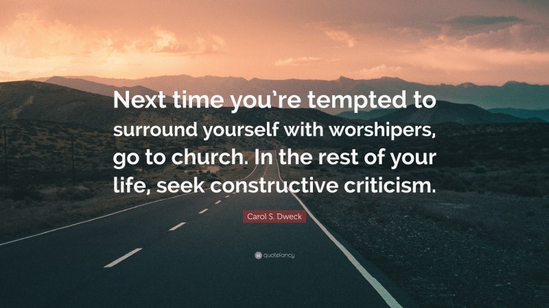 Carol S. Dweck Quote: “Next time you’re tempted to surround yourself with worshipers, go to church. In the rest of your life, seek constructive criticism.”