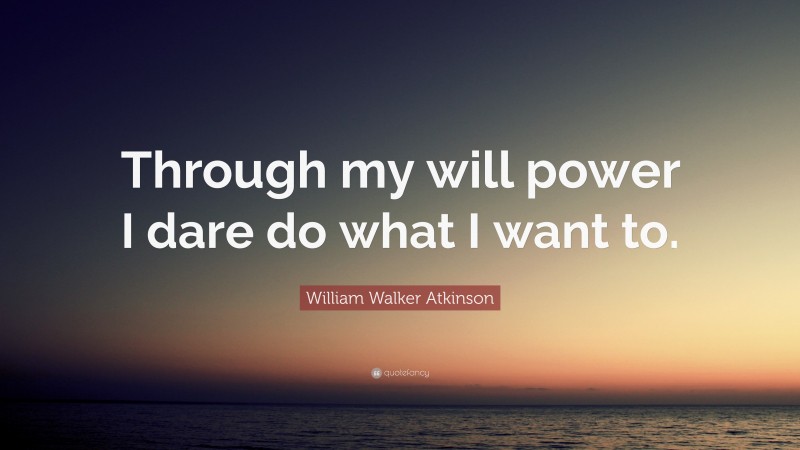 William Walker Atkinson Quote: “Through my will power I dare do what I want to.”