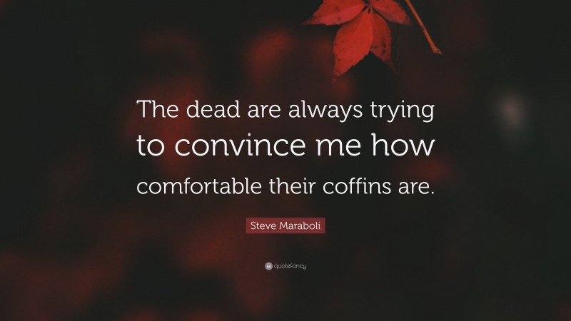 Steve Maraboli Quote: “The dead are always trying to convince me how comfortable their coffins are.”