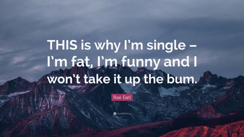 Rae Earl Quote: “THIS is why I’m single – I’m fat, I’m funny and I won’t take it up the bum.”