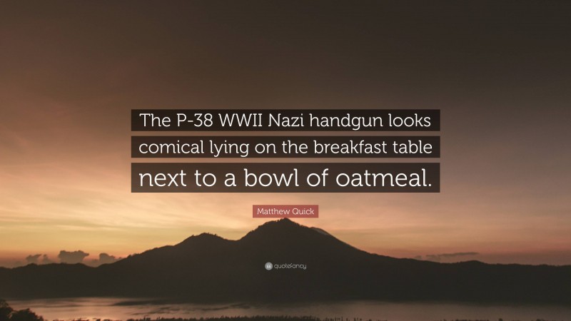 Matthew Quick Quote: “The P-38 WWII Nazi handgun looks comical lying on the breakfast table next to a bowl of oatmeal.”