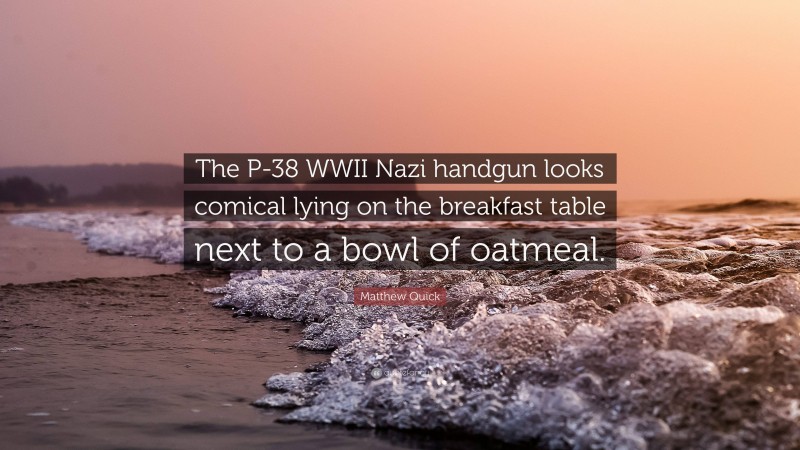 Matthew Quick Quote: “The P-38 WWII Nazi handgun looks comical lying on the breakfast table next to a bowl of oatmeal.”