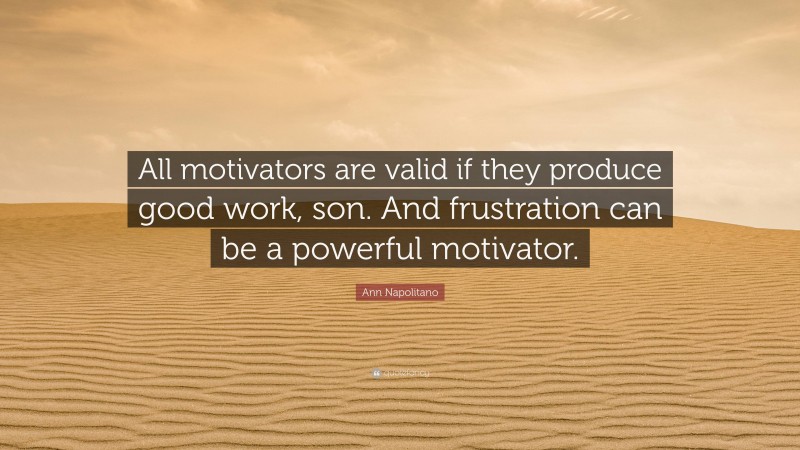 Ann Napolitano Quote: “All motivators are valid if they produce good work, son. And frustration can be a powerful motivator.”