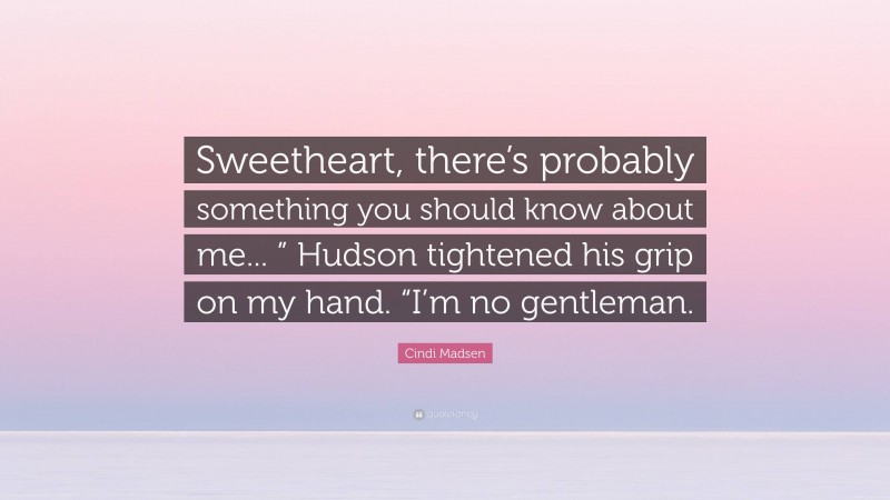 Cindi Madsen Quote: “Sweetheart, there’s probably something you should know about me... ” Hudson tightened his grip on my hand. “I’m no gentleman.”
