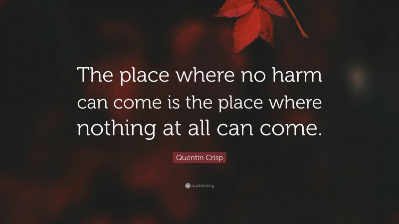 Quentin Crisp Quote: “The place where no harm can come is the place where nothing at all can come.”