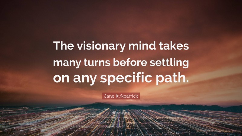 Jane Kirkpatrick Quote: “The visionary mind takes many turns before settling on any specific path.”
