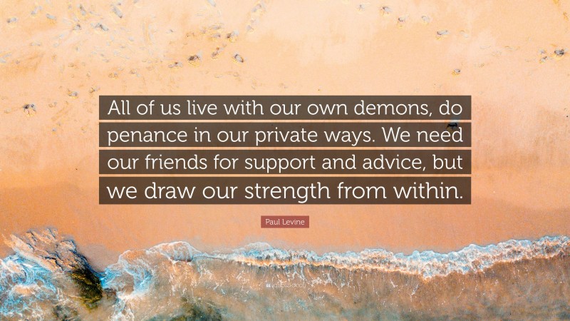 Paul Levine Quote: “All of us live with our own demons, do penance in our private ways. We need our friends for support and advice, but we draw our strength from within.”