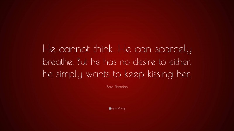 Sara Sheridan Quote: “He cannot think. He can scarcely breathe. But he has no desire to either, he simply wants to keep kissing her.”