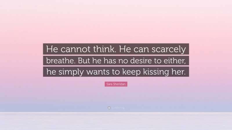 Sara Sheridan Quote: “He cannot think. He can scarcely breathe. But he has no desire to either, he simply wants to keep kissing her.”
