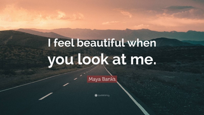 Maya Banks Quote: “I feel beautiful when you look at me.”