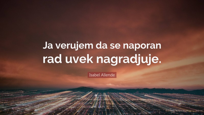 Isabel Allende Quote: “Ja verujem da se naporan rad uvek nagradjuje.”