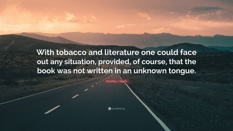 Dorothy L. Sayers Quote: “With tobacco and literature one could face out any situation, provided, of course, that the book was not written in an unknown tongue.”
