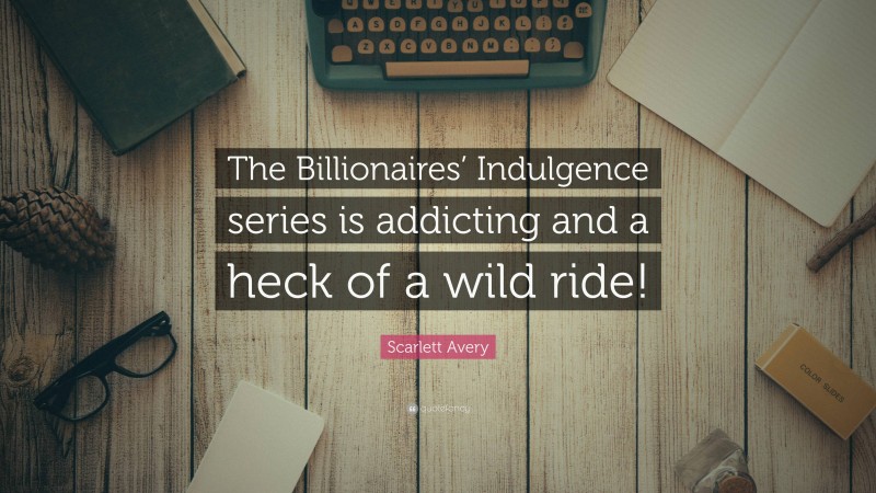 Scarlett Avery Quote: “The Billionaires’ Indulgence series is addicting and a heck of a wild ride!”