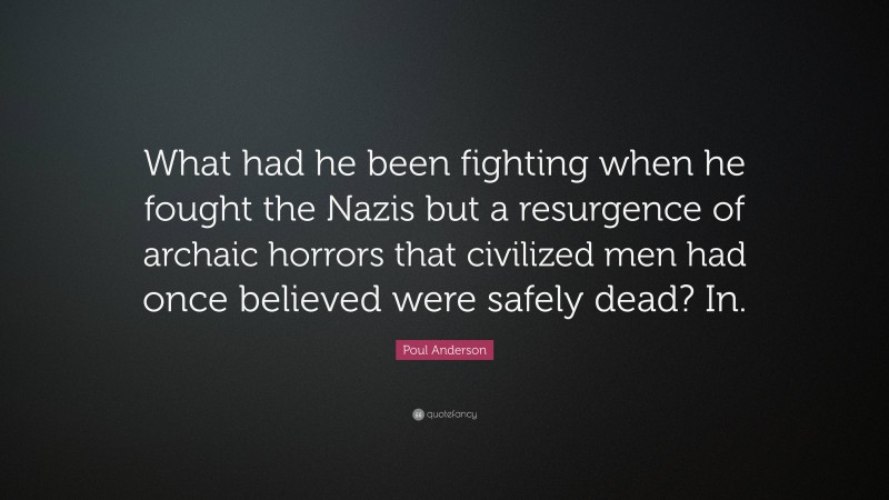 Poul Anderson Quote: “What had he been fighting when he fought the Nazis but a resurgence of archaic horrors that civilized men had once believed were safely dead? In.”