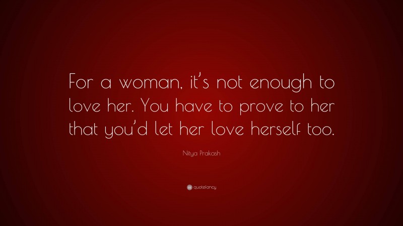 Nitya Prakash Quote: “For a woman, it’s not enough to love her. You have to prove to her that you’d let her love herself too.”