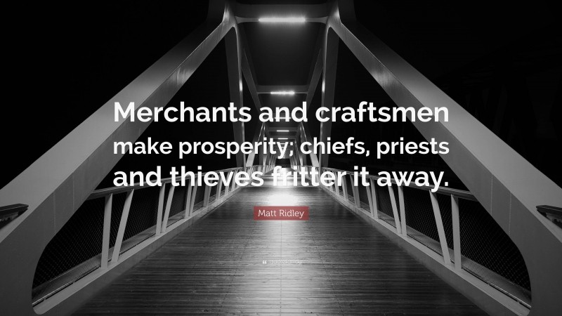 Matt Ridley Quote: “Merchants and craftsmen make prosperity; chiefs, priests and thieves fritter it away.”
