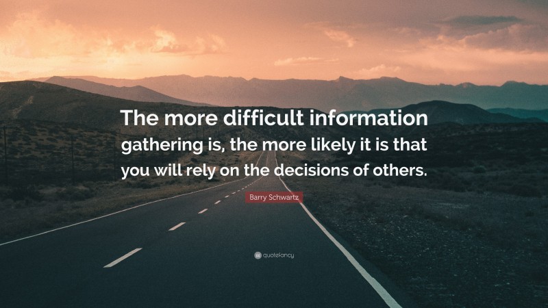 Barry Schwartz Quote: “The more difficult information gathering is, the more likely it is that you will rely on the decisions of others.”