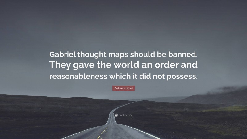 William Boyd Quote: “Gabriel thought maps should be banned. They gave the world an order and reasonableness which it did not possess.”
