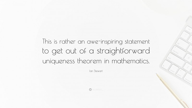 Ian Stewart Quote: “This is rather an awe-inspiring statement to get out of a straightforward uniqueness theorem in mathematics.”